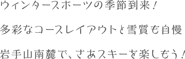 ウィンタースポーツの季節到来！多彩なコースレイアウトと雪質も自慢。岩手山南麓で、さあスキーを楽しもう！